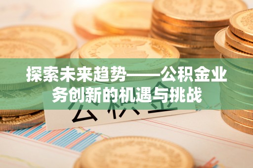 清原探索未来趋势——公积金业务创新的机遇与挑战