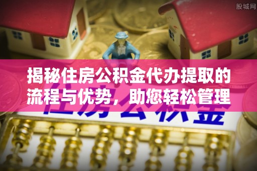 清原揭秘住房公积金代办提取的流程与优势，助您轻松管理资金