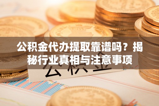 清原公积金代办提取靠谱吗？揭秘行业真相与注意事项