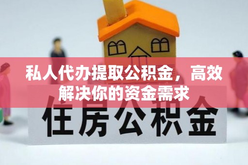 清原私人代办提取公积金，高效解决你的资金需求