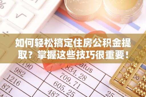 清原如何轻松搞定住房公积金提取？掌握这些技巧很重要！