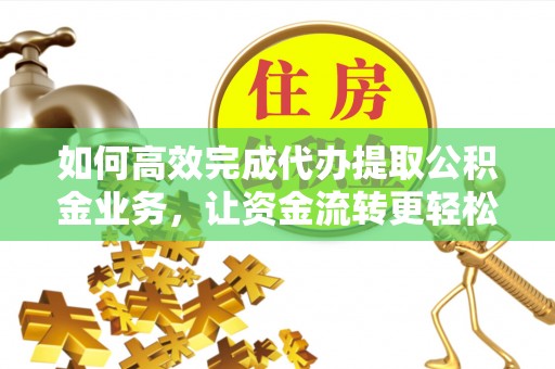 清原如何高效完成代办提取公积金业务，让资金流转更轻松
