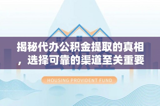 清原揭秘代办公积金提取的真相，选择可靠的渠道至关重要