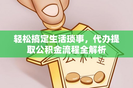 清原轻松搞定生活琐事，代办提取公积金流程全解析