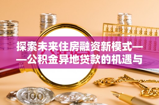 清原探索未来住房融资新模式——公积金异地贷款的机遇与挑战