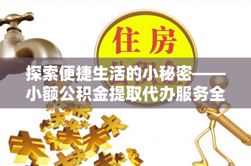 清原探索便捷生活的小秘密——小额公积金提取代办服务全解析