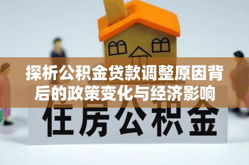清原探析公积金贷款调整原因背后的政策变化与经济影响
