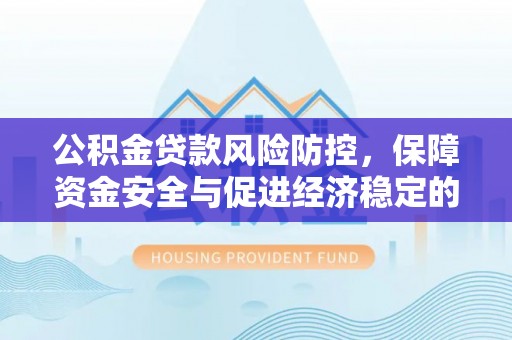 清原公积金贷款风险防控，保障资金安全与促进经济稳定的关键策略