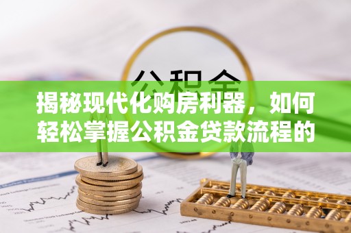 清原揭秘现代化购房利器，如何轻松掌握公积金贷款流程的每一个细节