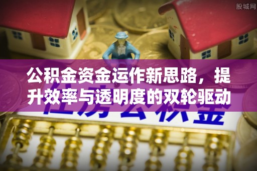清原公积金资金运作新思路，提升效率与透明度的双轮驱动