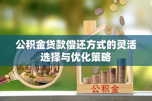 清原公积金贷款偿还方式的灵活选择与优化策略