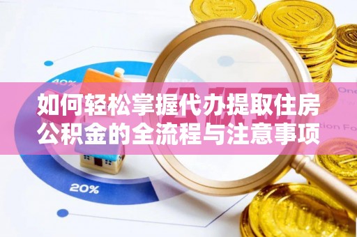 清原如何轻松掌握代办提取住房公积金的全流程与注意事项