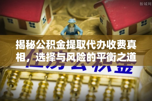 清原揭秘公积金提取代办收费真相，选择与风险的平衡之道