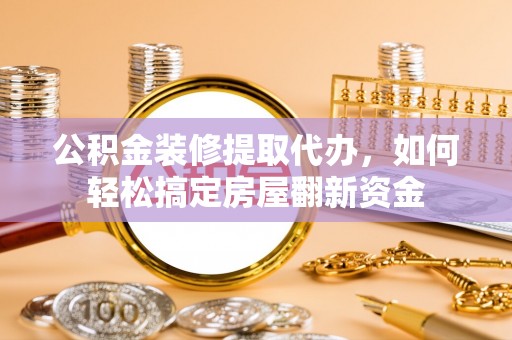 清原公积金装修提取代办，如何轻松搞定房屋翻新资金