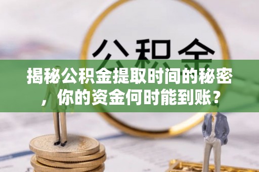 清原揭秘公积金提取时间的秘密，你的资金何时能到账？