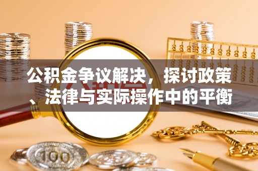 清原公积金争议解决，探讨政策、法律与实际操作中的平衡之道
