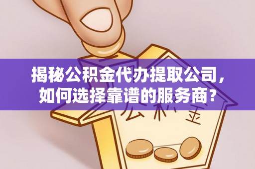 清原揭秘公积金代办提取公司，如何选择靠谱的服务商？