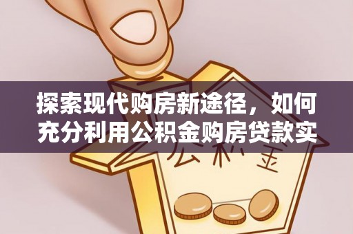 清原探索现代购房新途径，如何充分利用公积金购房贷款实现置业梦想
