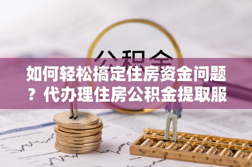 清原如何轻松搞定住房资金问题？代办理住房公积金提取服务全解析