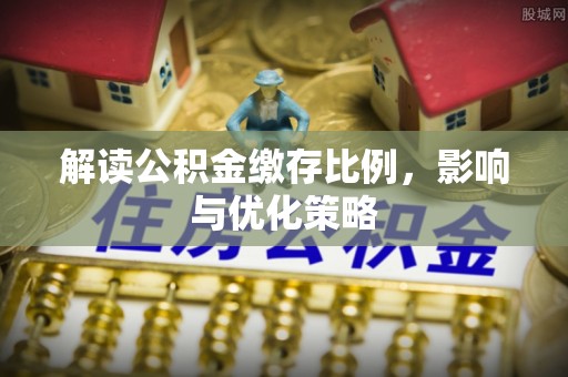 清原解读公积金缴存比例，影响与优化策略