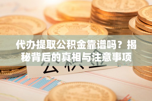 清原代办提取公积金靠谱吗？揭秘背后的真相与注意事项