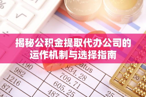 清原揭秘公积金提取代办公司的运作机制与选择指南