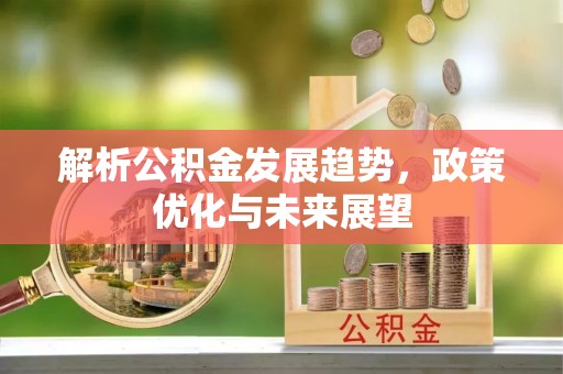 清原解析公积金发展趋势，政策优化与未来展望