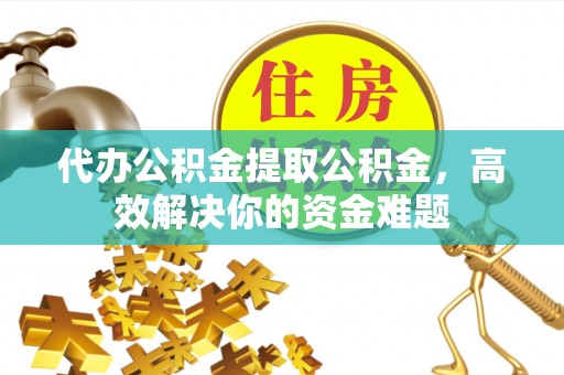 清原代办公积金提取公积金，高效解决你的资金难题