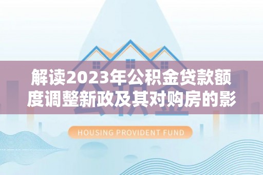清原解读2023年公积金贷款额度调整新政及其对购房的影响