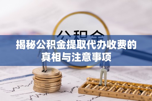 清原揭秘公积金提取代办收费的真相与注意事项
