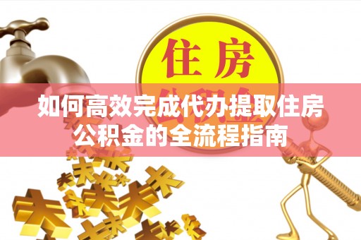 清原如何高效完成代办提取住房公积金的全流程指南