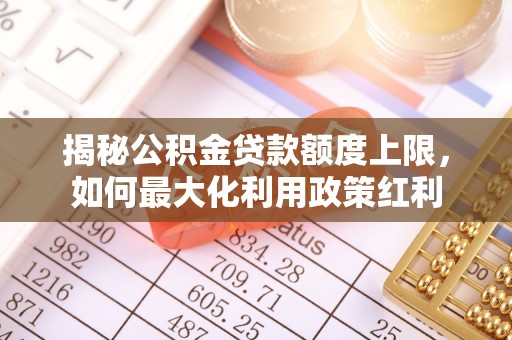 清原揭秘公积金贷款额度上限，如何最大化利用政策红利
