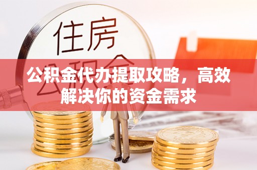 清原公积金代办提取攻略，高效解决你的资金需求