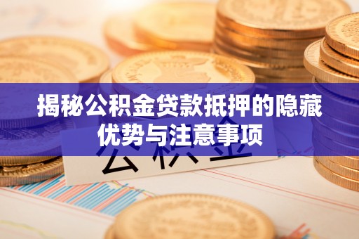 清原揭秘公积金贷款抵押的隐藏优势与注意事项