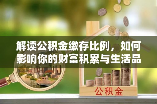 清原解读公积金缴存比例，如何影响你的财富积累与生活品质