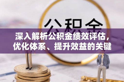 清原深入解析公积金绩效评估，优化体系、提升效益的关键路径