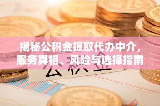 清原揭秘公积金提取代办中介，服务真相、风险与选择指南