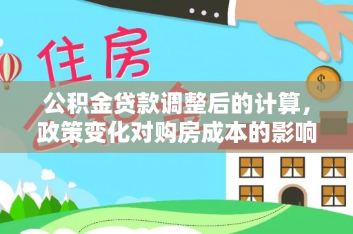 清原公积金贷款调整后的计算，政策变化对购房成本的影响与应对策略