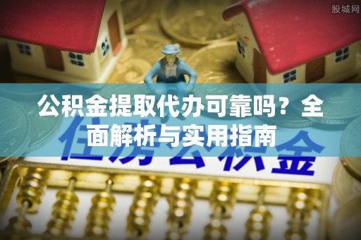 清原公积金提取代办可靠吗？全面解析与实用指南