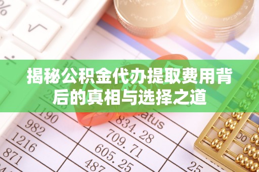 清原揭秘公积金代办提取费用背后的真相与选择之道