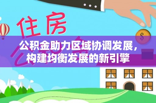清原公积金助力区域协调发展，构建均衡发展的新引擎