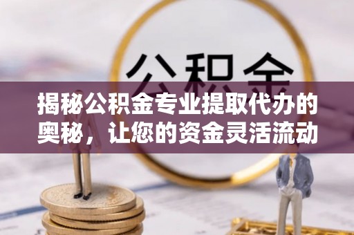 清原揭秘公积金专业提取代办的奥秘，让您的资金灵活流动