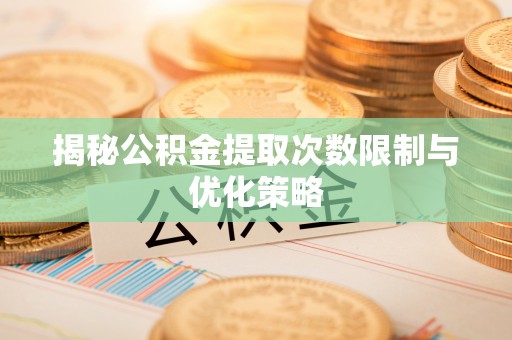 清原揭秘公积金提取次数限制与优化策略