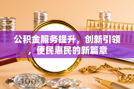 清原公积金服务提升，创新引领，便民惠民的新篇章