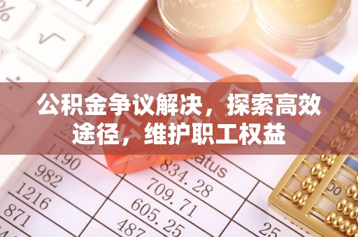清原公积金争议解决，探索高效途径，维护职工权益