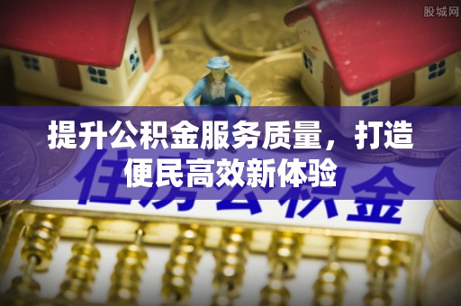清原提升公积金服务质量，打造便民高效新体验