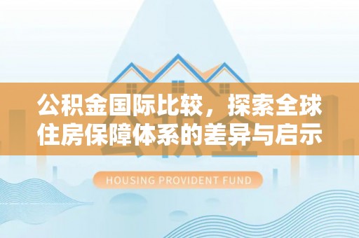 清原公积金国际比较，探索全球住房保障体系的差异与启示
