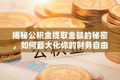 清原揭秘公积金提取金额的秘密，如何最大化你的财务自由