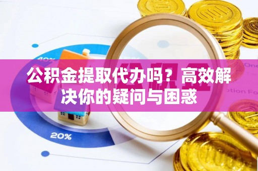 清原公积金提取代办吗？高效解决你的疑问与困惑