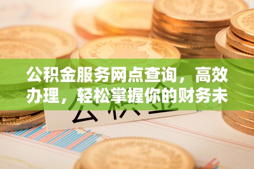 清原公积金服务网点查询，高效办理，轻松掌握你的财务未来
